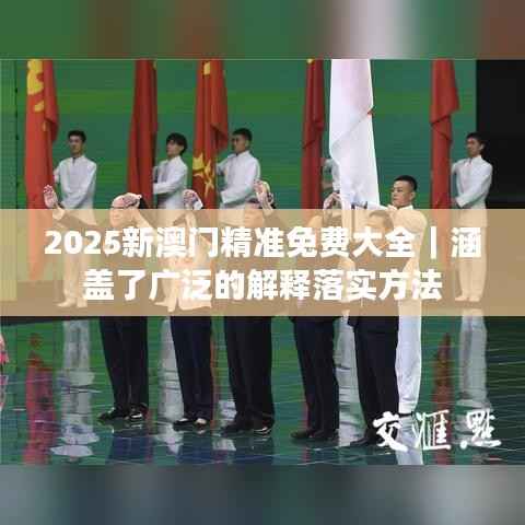 2025新澳门精准免费大全｜涵盖了广泛的解释落实方法