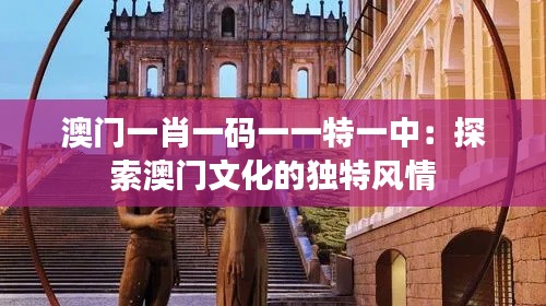 澳门一肖一码一一特一中:探索澳门文化的独特风情