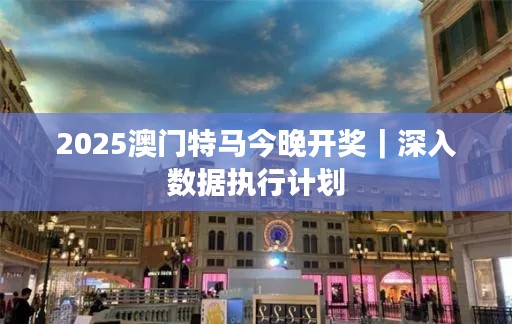 2025澳门特马今晚开奖|深入数据执行计划
