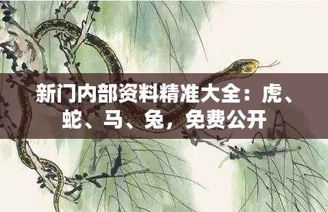 新门内部资料精准大全:虎、蛇、马、兔,免费公开