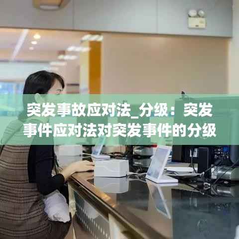 突发事故应对法_分级:突发事件应对法对突发事件的分级主要分为六级