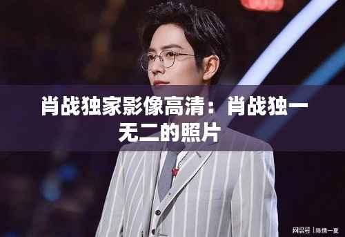 肖战独家影像高清:肖战独一无二的照片