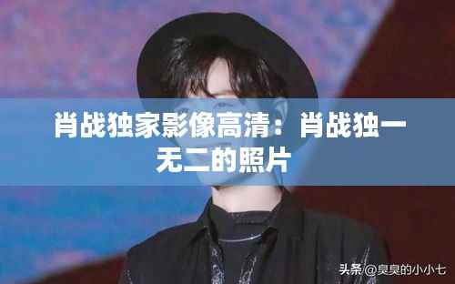 肖战独家影像高清:肖战独一无二的照片