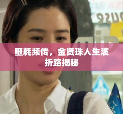 噩耗频传,金贤珠人生波折路揭秘