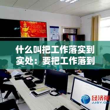 什么叫把工作落实到实处:要把工作落到实处