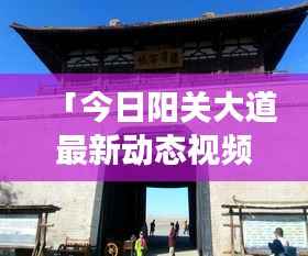 「今日阳关大道最新动态视频,交通动脉繁荣发展震撼呈现」