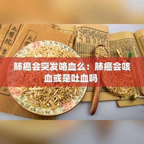 肺癌会突发咯血么：肺癌会咳血或是吐血吗 
