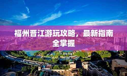 福州晋江游玩攻略，最新指南全掌握