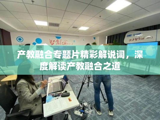 产教融合专题片精彩解说词,深度解读产教融合之道