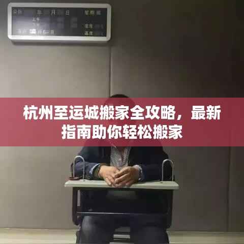 杭州至运城搬家全攻略,最新指南助你轻松搬家