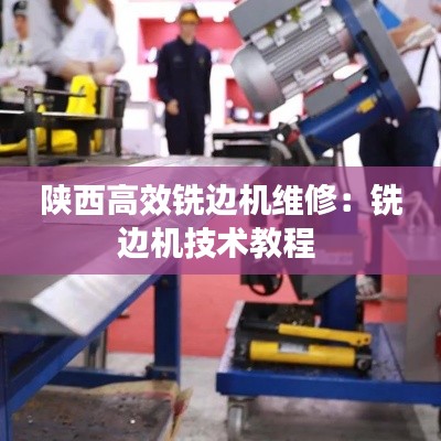 陕西高效铣边机维修:铣边机技术教程