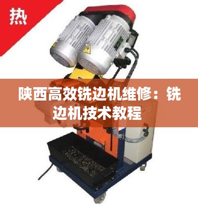 陕西高效铣边机维修:铣边机技术教程