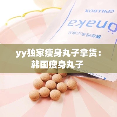 yy独家瘦身丸子拿货:韩国瘦身丸子