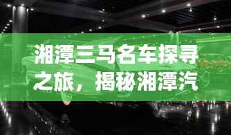 湘潭三马名车探寻之旅,揭秘湘潭汽车文化的独特魅力