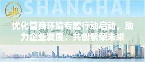 优化营商环境专题行动启动,助力企业发展,共创繁荣未来