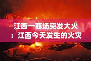 江西一商场突发大火:江西今天发生的火灾