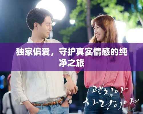 独家偏爱,守护真实情感的纯净之旅
