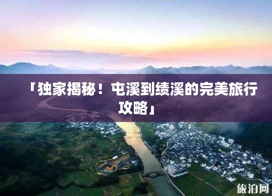 「独家揭秘!屯溪到绩溪的完美旅行攻略」