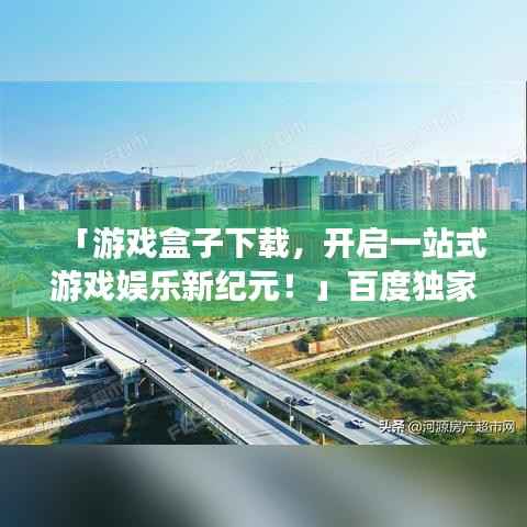 「游戏盒子下载,开启一站式游戏娱乐新纪元!」百度独家收录标题