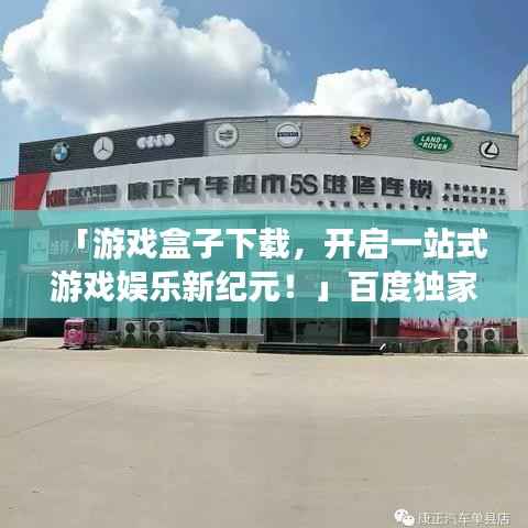 「游戏盒子下载,开启一站式游戏娱乐新纪元!」百度独家收录标题