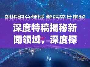 深度特稿揭秘新闻领域,深度探索之旅