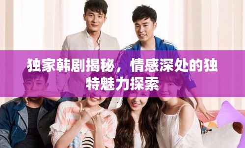 独家韩剧揭秘,情感深处的独特魅力探索