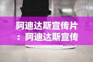 阿迪达斯宣传片：阿迪达斯宣传片免费播放 