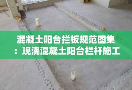混凝土阳台拦板规范图集:现浇混凝土阳台栏杆施工工艺