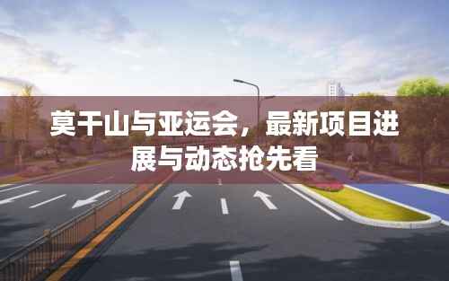 莫干山与亚运会,最新项目进展与动态抢先看