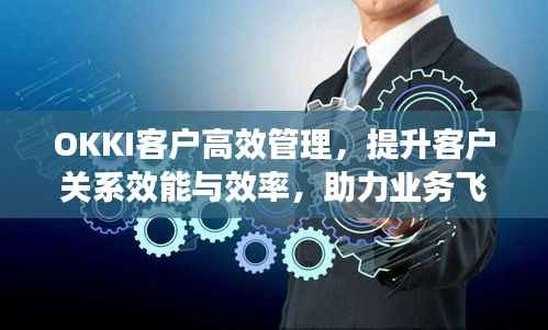 OKKI客户高效管理，提升客户关系效能与效率，助力业务飞速发展