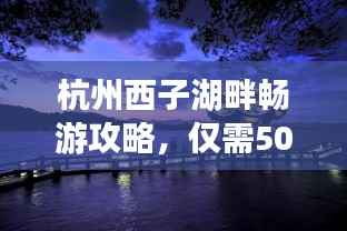 杭州西子湖畔畅游攻略,仅需500元,美景尽收眼底!