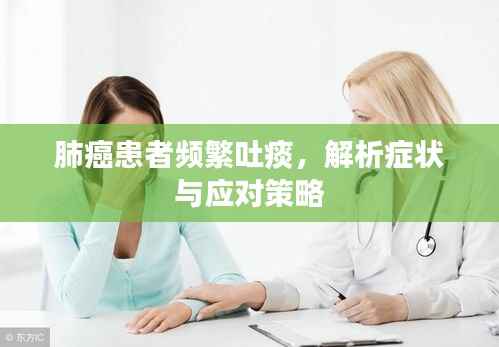 肺癌患者频繁吐痰,解析症状与应对策略