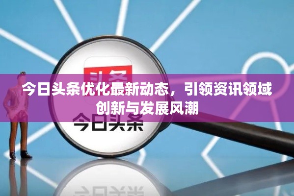 今日头条优化最新动态,引领资讯领域创新与发展风潮