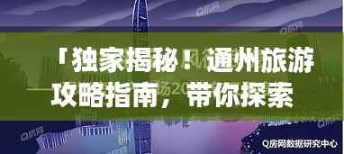 「独家揭秘!通州旅游攻略指南,带你探索魅力之都 2022版」