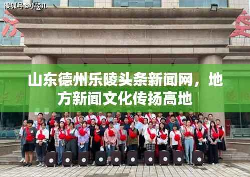 山东德州乐陵头条新闻网,地方新闻文化传扬高地