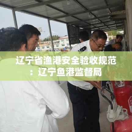 辽宁省渔港安全验收规范:辽宁鱼港监督局