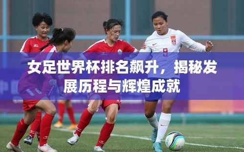 女足世界杯排名飙升,揭秘发展历程与辉煌成就