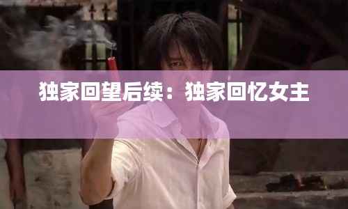 独家回望后续：独家回忆女主 