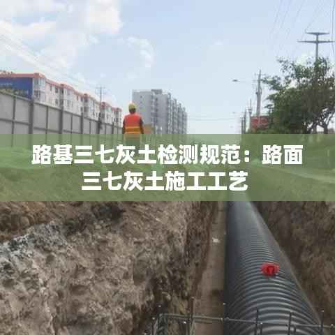 路基三七灰土检测规范:路面三七灰土施工工艺