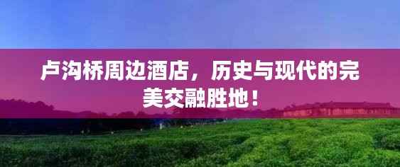 卢沟桥周边酒店,历史与现代的完美交融胜地!