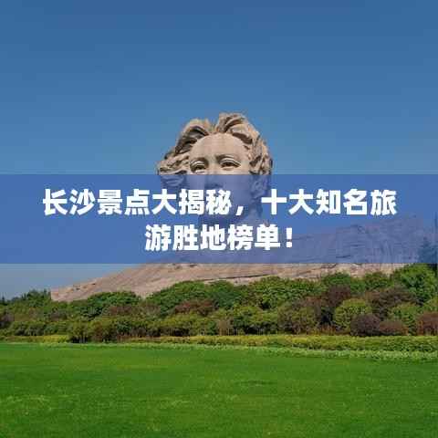 长沙景点大揭秘,十大知名旅游胜地榜单!