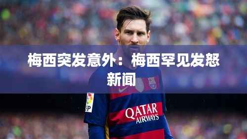 梅西突发意外:梅西罕见发怒新闻