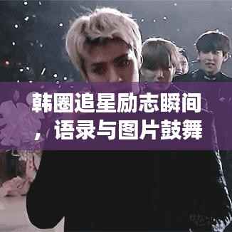 韩圈追星励志瞬间，语录与图片鼓舞人心