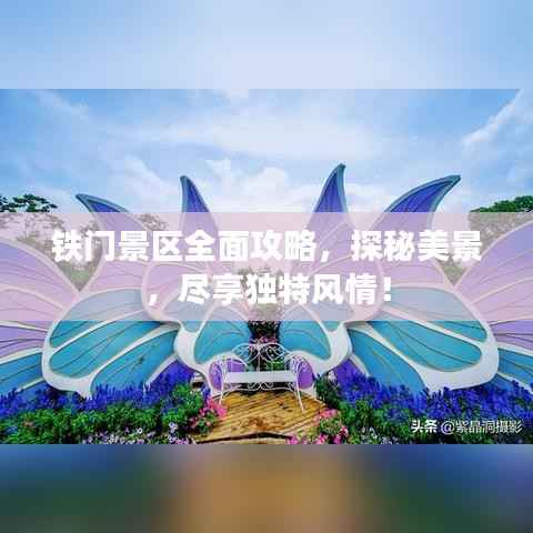 铁门景区全面攻略,探秘美景,尽享独特风情!