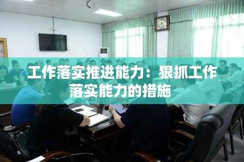 工作落实推进能力：狠抓工作落实能力的措施 