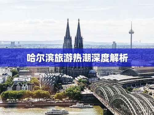 哈尔滨旅游热潮深度解析