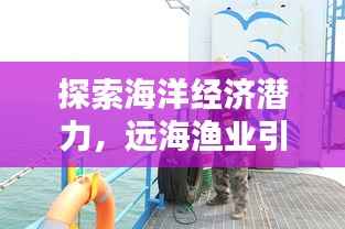 探索海洋经济潜力，远海渔业引领深远力量