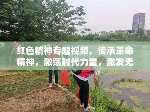 红色精神专题视频，传承革命精神，激荡时代力量，激发无限潜能