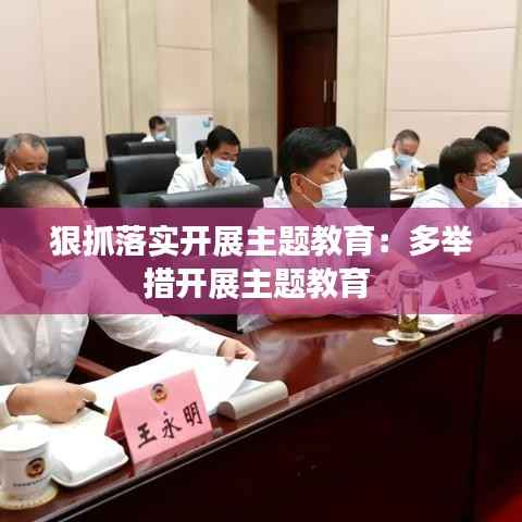 狠抓落实开展主题教育:多举措开展主题教育