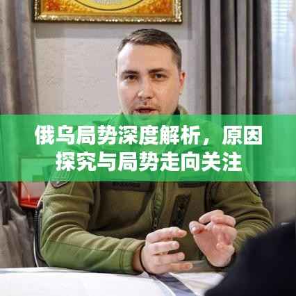 俄乌局势深度解析,原因探究与局势走向关注